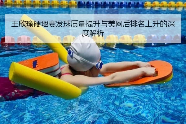 王欣瑜硬地赛发球质量提升与美网后排名上升的深度解析